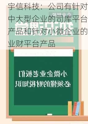 宇信科技：公司有针对中大型企业的司库平台产品和针对小微企业的业财平台产品