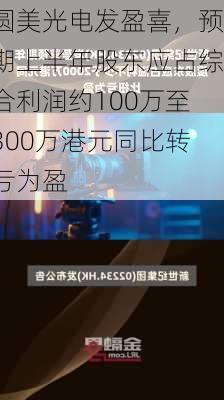 圆美光电发盈喜，预期上半年股东应占综合利润约100万至300万港元同比转亏为盈