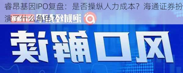 睿昂基因IPO复盘：是否操纵人力成本？海通证券扮演了什么角色？