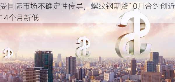 受国际市场不确定性传导，螺纹钢期货10月合约创近14个月新低