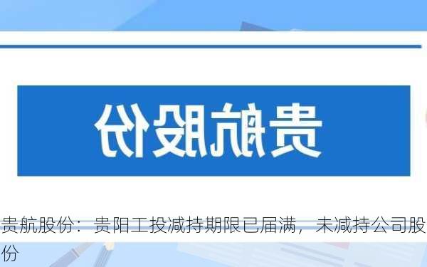 贵航股份：贵阳工投减持期限已届满，未减持公司股份