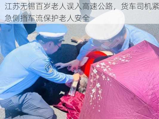 江苏无锡百岁老人误入高速公路，货车司机紧急侧挡车流保护老人安全