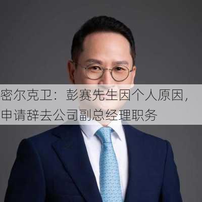 密尔克卫：彭赛先生因个人原因，申请辞去公司副总经理职务