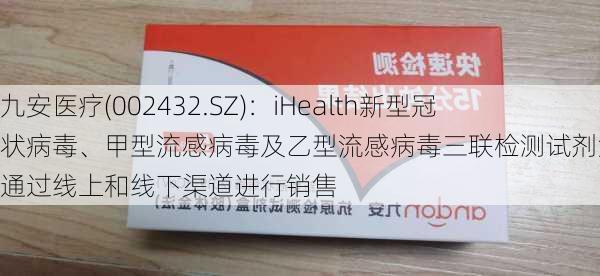 九安医疗(002432.SZ)：iHealth新型冠状病毒、甲型流感病毒及乙型流感病毒三联检测试剂盒已经通过线上和线下渠道进行销售