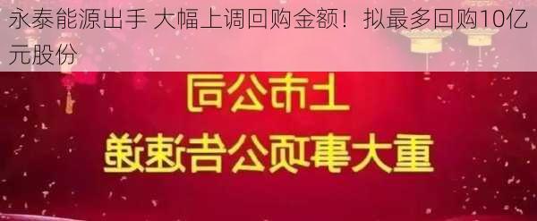 永泰能源出手 大幅上调回购金额！拟最多回购10亿元股份