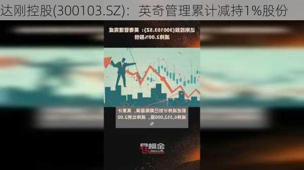 达刚控股(300103.SZ)：英奇管理累计减持1%股份