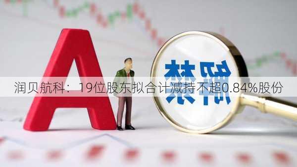 润贝航科：19位股东拟合计减持不超0.84%股份