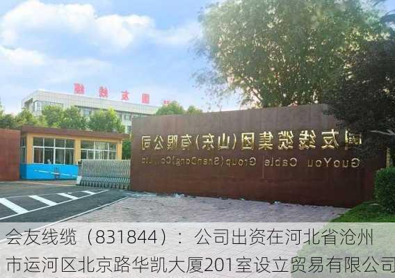 会友线缆（831844）：公司出资在河北省沧州市运河区北京路华凯大厦201室设立贸易有限公司