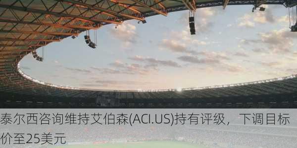 泰尔西咨询维持艾伯森(ACI.US)持有评级，下调目标价至25美元