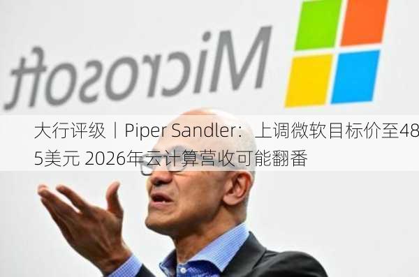 大行评级丨Piper Sandler：上调微软目标价至485美元 2026年云计算营收可能翻番