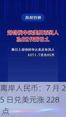 离岸人民币：7 月 25 日兑美元涨 228 点