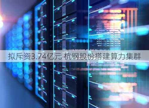 拟斥资3.74亿元 杭钢股份搭建算力集群