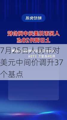 7月25日人民币对美元中间价调升37个基点