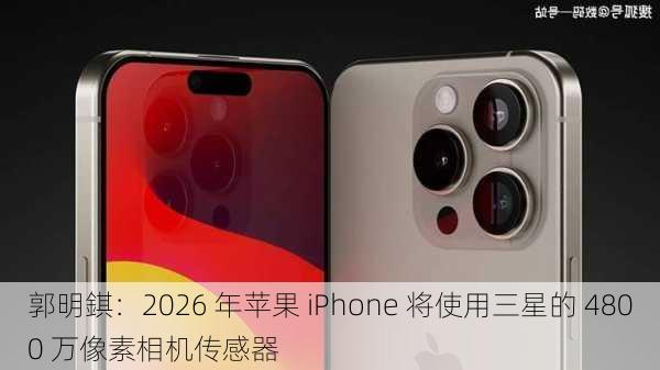 郭明錤：2026 年苹果 iPhone 将使用三星的 4800 万像素相机传感器