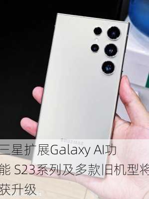 三星扩展Galaxy AI功能 S23系列及多款旧机型将获升级