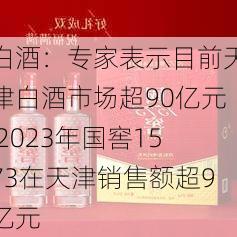 白酒：专家表示目前天津白酒市场超90亿元 2023年国窖1573在天津销售额超9亿元