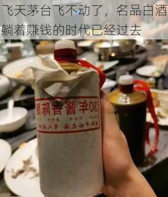 飞天茅台飞不动了，名品白酒躺着赚钱的时代已经过去