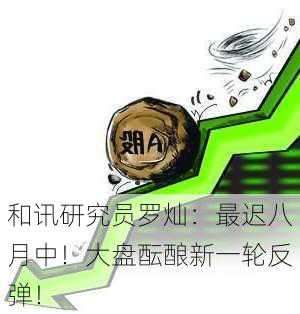 和讯研究员罗灿：最迟八月中！大盘酝酿新一轮反弹！