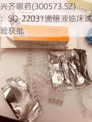 兴齐眼药(300573.SZ)：SQ-22031滴眼液临床试验获批