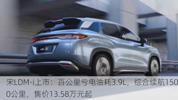 宋LDM-i上市：百公里亏电油耗3.9L，综合续航1500公里，售价13.58万元起