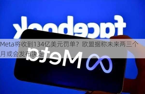 Meta将收到134亿美元罚单？欧盟据称未来两三个月或会发布决定