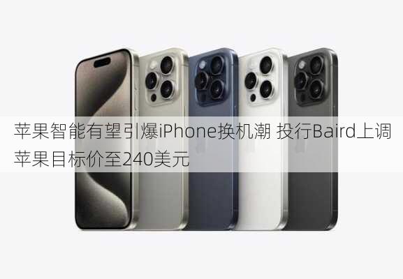 苹果智能有望引爆iPhone换机潮 投行Baird上调苹果目标价至240美元