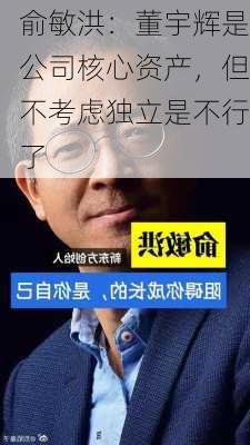 俞敏洪：董宇辉是公司核心资产，但不考虑独立是不行了