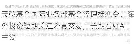 天弘基金国际业务部基金经理杨恋令：海外投资短期关注降息交易，长期看好AI主线