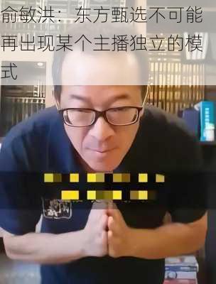 俞敏洪：东方甄选不可能再出现某个主播独立的模式