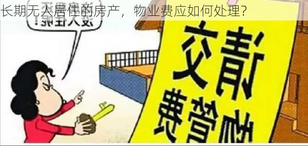 长期无人居住的房产，物业费应如何处理？