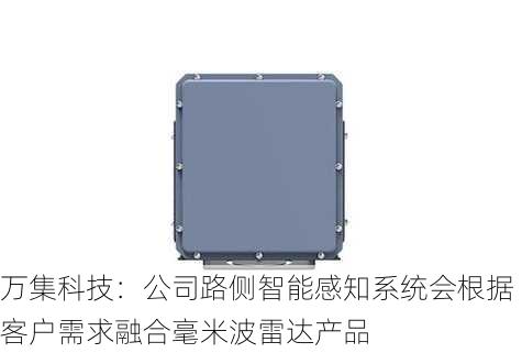 万集科技：公司路侧智能感知系统会根据客户需求融合毫米波雷达产品