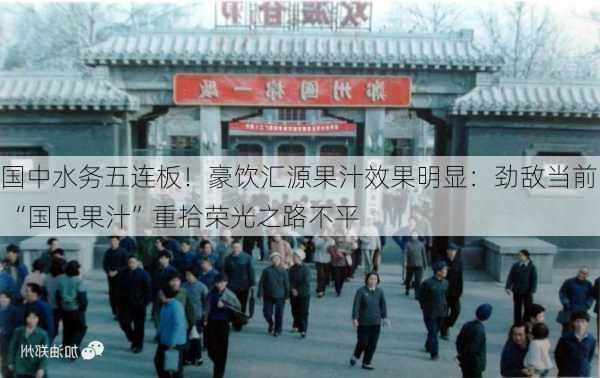 国中水务五连板！豪饮汇源果汁效果明显：劲敌当前 “国民果汁”重拾荣光之路不平