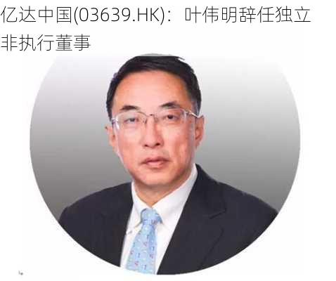 亿达中国(03639.HK)：叶伟明辞任独立非执行董事