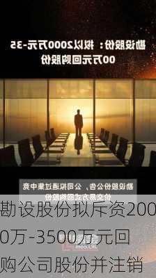 勘设股份拟斥资2000万-3500万元回购公司股份并注销