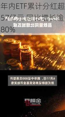 年内ETF累计分红超57亿元 同比增长逾80%