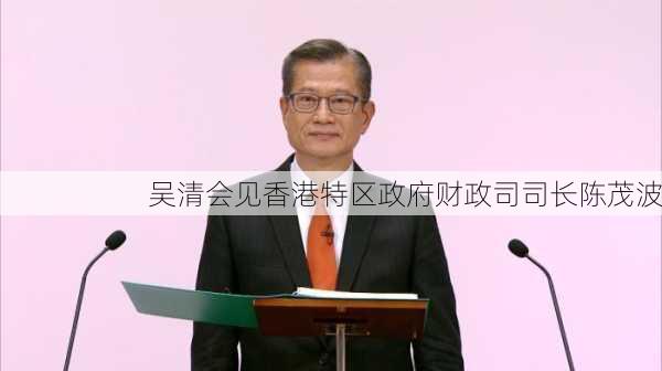 吴清会见香港特区政府财政司司长陈茂波