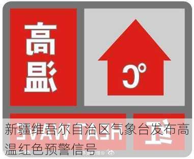 新疆维吾尔自治区气象台发布高温红色预警信号