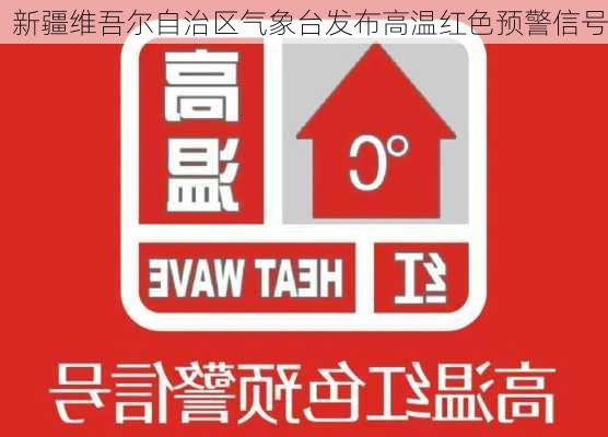 新疆维吾尔自治区气象台发布高温红色预警信号