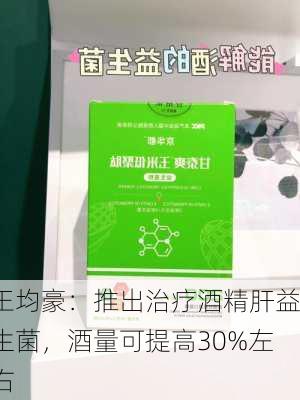 王均豪：推出治疗酒精肝益生菌，酒量可提高30%左右