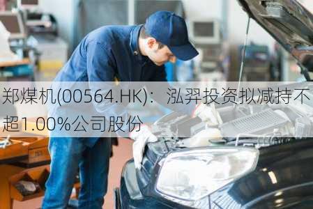 郑煤机(00564.HK)：泓羿投资拟减持不超1.00%公司股份