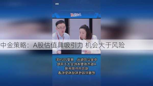 中金策略：A股估值具吸引力 机会大于风险