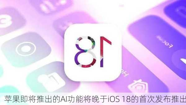 苹果即将推出的AI功能将晚于iOS 18的首次发布推出