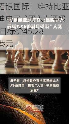 招银国际：维持比亚迪电子“买入”评级 目标价45.28港元