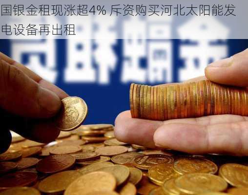 国银金租现涨超4% 斥资购买河北太阳能发电设备再出租