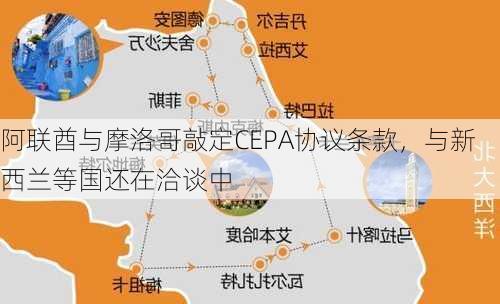 阿联酋与摩洛哥敲定CEPA协议条款，与新西兰等国还在洽谈中