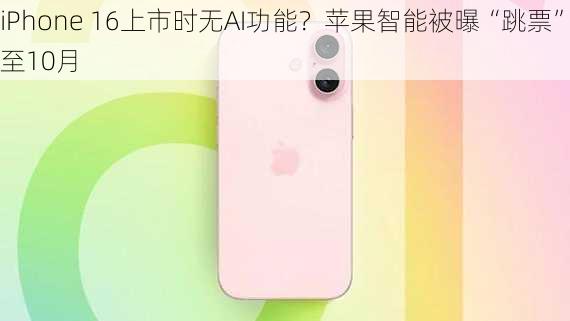 iPhone 16上市时无AI功能？苹果智能被曝“跳票”至10月