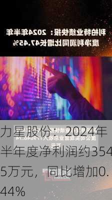 力星股份：2024年半年度净利润约3545万元，同比增加0.44%