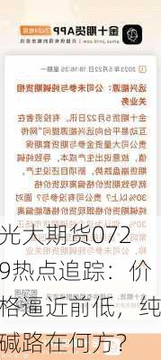 光大期货0729热点追踪：价格逼近前低，纯碱路在何方？