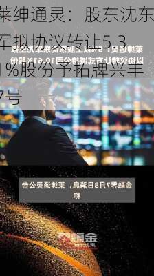 莱绅通灵：股东沈东军拟协议转让5.31%股份予拓牌兴丰7号