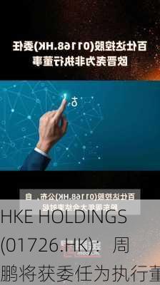 HKE HOLDINGS(01726.HK)：周鹏将获委任为执行董事